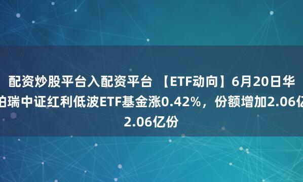 配资炒股平台入配资平台 【ETF动向】6月20日华泰柏瑞中证红利低波ETF基金涨0.42%，份额增加2.06亿份