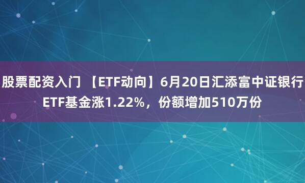 股票配资入门 【ETF动向】6月20日汇添富中证银行ETF基金涨1.22%，份额增加510万份