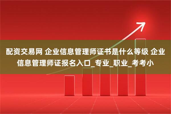 配资交易网 企业信息管理师证书是什么等级 企业信息管理师证报名入口_专业_职业_考考小