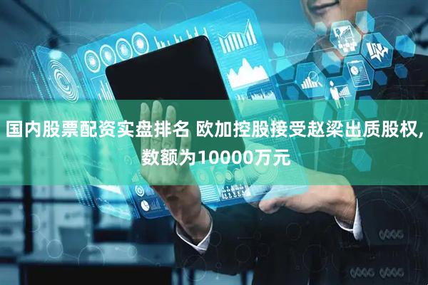 国内股票配资实盘排名 欧加控股接受赵梁出质股权, 数额为10000万元