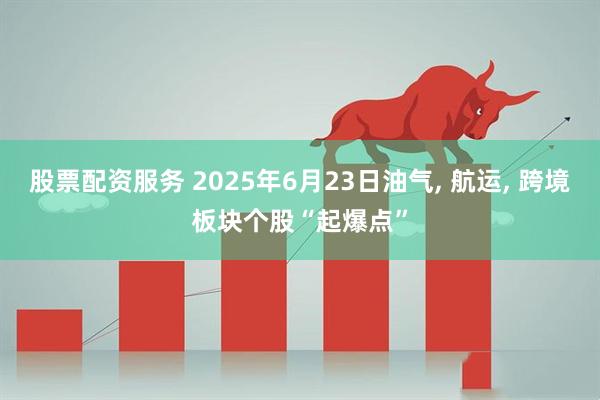 股票配资服务 2025年6月23日油气, 航运, 跨境板块个股“起爆点”