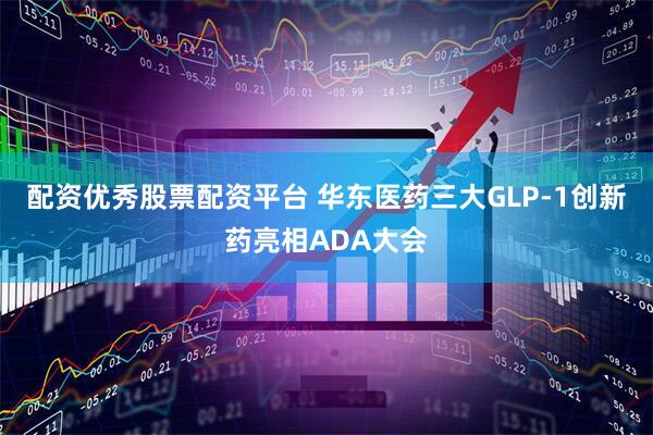 配资优秀股票配资平台 华东医药三大GLP-1创新药亮相ADA大会