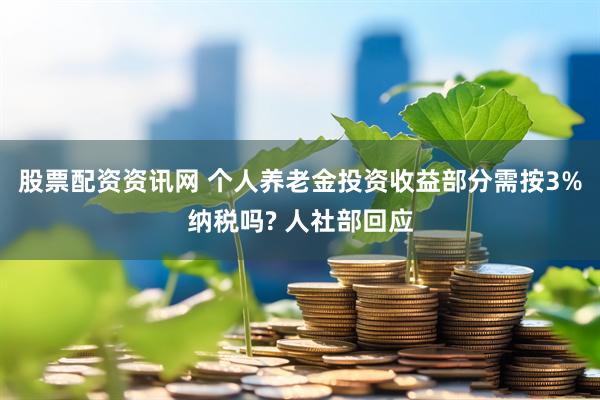 股票配资资讯网 个人养老金投资收益部分需按3%纳税吗? 人社部回应