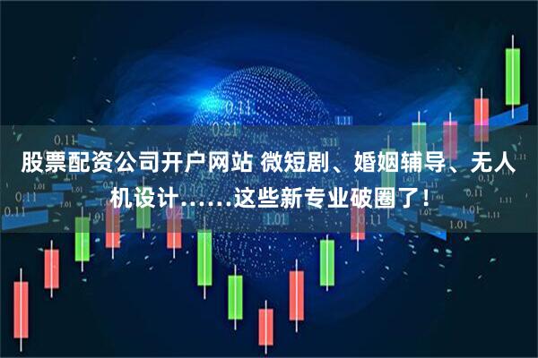 股票配资公司开户网站 微短剧、婚姻辅导、无人机设计……这些新专业破圈了！
