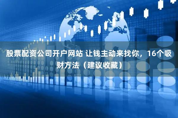 股票配资公司开户网站 让钱主动来找你，16个吸财方法（建议收藏）