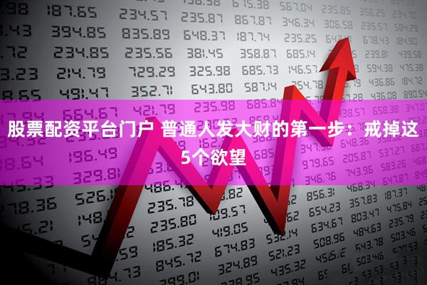 股票配资平台门户 普通人发大财的第一步：戒掉这5个欲望