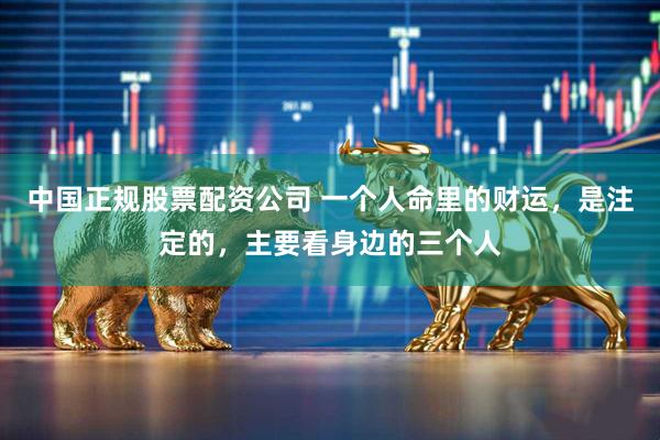 中国正规股票配资公司 一个人命里的财运，是注定的，主要看身边的三个人