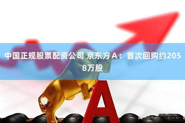 中国正规股票配资公司 京东方Ａ：首次回购约2058万股