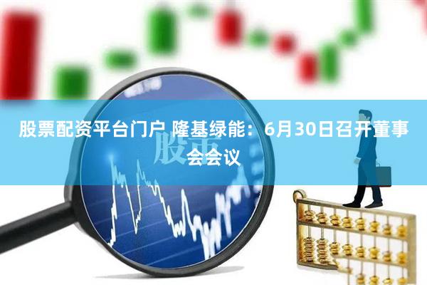 股票配资平台门户 隆基绿能：6月30日召开董事会会议