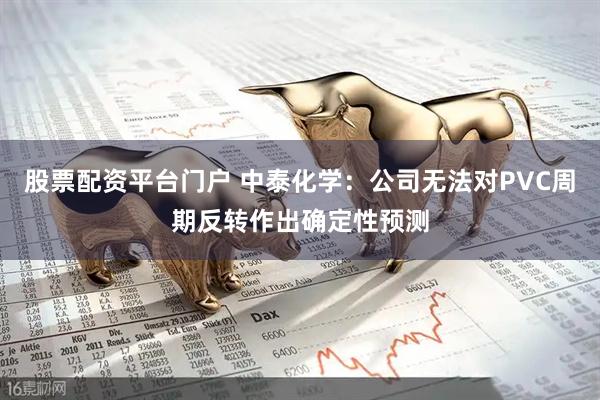 股票配资平台门户 中泰化学：公司无法对PVC周期反转作出确定性预测