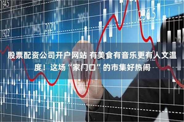 股票配资公司开户网站 有美食有音乐更有人文温度！这场“家门口”的市集好热闹