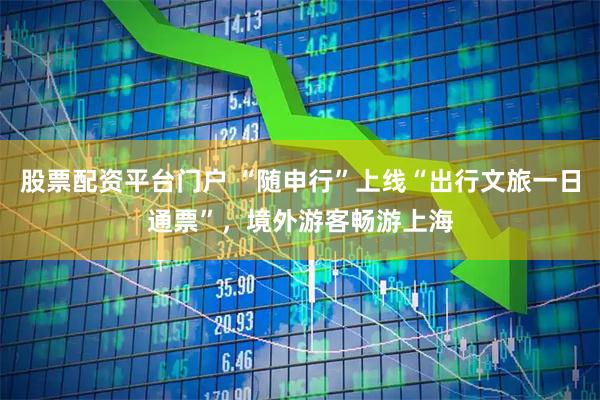 股票配资平台门户 “随申行”上线“出行文旅一日通票”，境外游客畅游上海