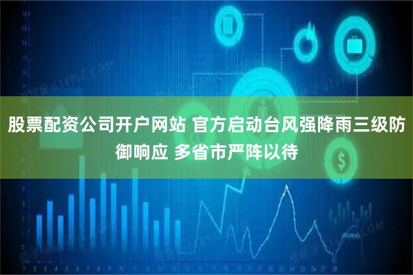 股票配资公司开户网站 官方启动台风强降雨三级防御响应 多省市严阵以待