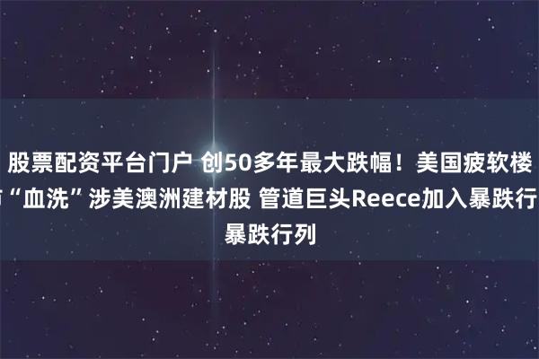 股票配资平台门户 创50多年最大跌幅！美国疲软楼市“血洗”涉美澳洲建材股 管道巨头Reece加入暴跌行列