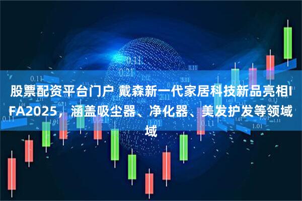 股票配资平台门户 戴森新一代家居科技新品亮相IFA2025，涵盖吸尘器、净化器、美发护发等领域