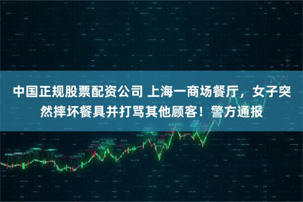 中国正规股票配资公司 上海一商场餐厅，女子突然摔坏餐具并打骂其他顾客！警方通报