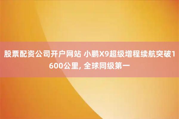 股票配资公司开户网站 小鹏X9超级增程续航突破1600公里, 全球同级第一