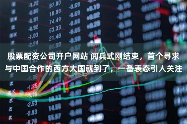 股票配资公司开户网站 阅兵式刚结束，首个寻求与中国合作的西方大国就到了，一番表态引人关注