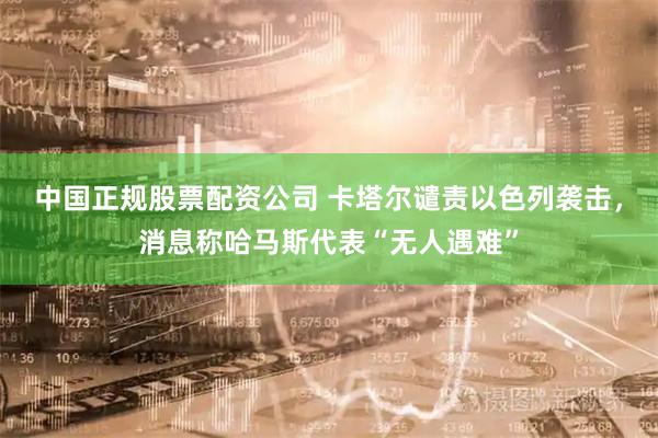 中国正规股票配资公司 卡塔尔谴责以色列袭击，消息称哈马斯代表“无人遇难”