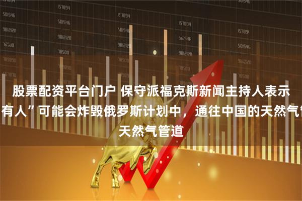 股票配资平台门户 保守派福克斯新闻主持人表示，“有人”可能会炸毁俄罗斯计划中，通往中国的天然气管道