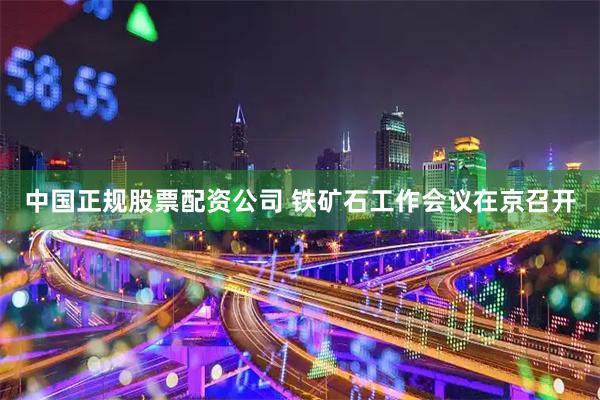 中国正规股票配资公司 铁矿石工作会议在京召开