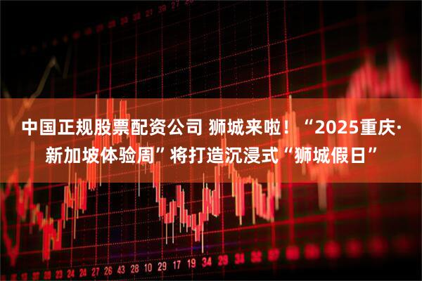 中国正规股票配资公司 狮城来啦！“2025重庆·新加坡体验周”将打造沉浸式“狮城假日”