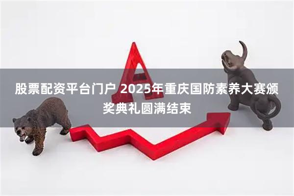 股票配资平台门户 2025年重庆国防素养大赛颁奖典礼圆满结束