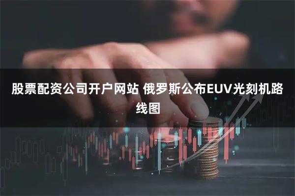 股票配资公司开户网站 俄罗斯公布EUV光刻机路线图
