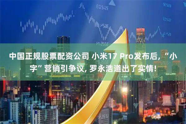 中国正规股票配资公司 小米17 Pro发布后, “小字”营销引争议, 罗永浩道出了实情!