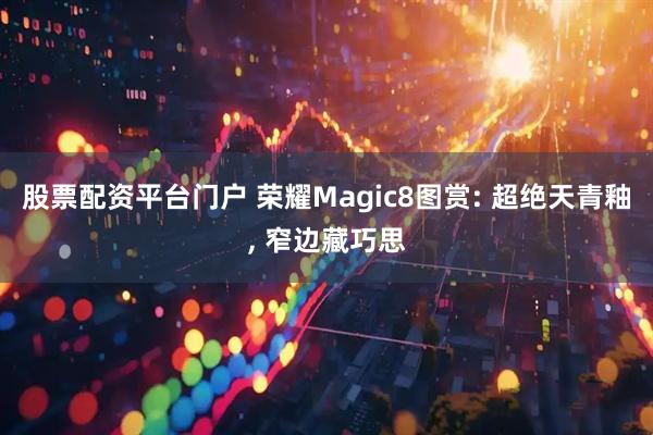 股票配资平台门户 荣耀Magic8图赏: 超绝天青釉, 窄边藏巧思