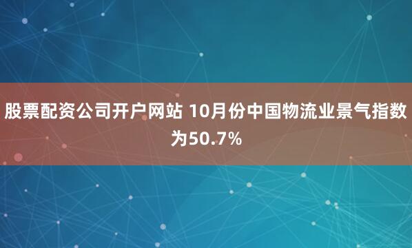 股票配资公司开户网站 10月份中国物流业景气指数为50.7%