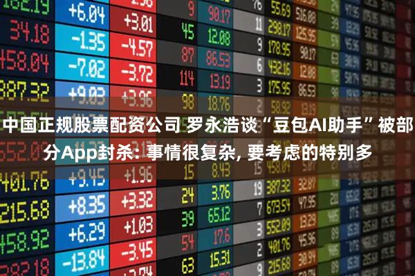 中国正规股票配资公司 罗永浩谈“豆包AI助手”被部分App封杀: 事情很复杂, 要考虑的特别多