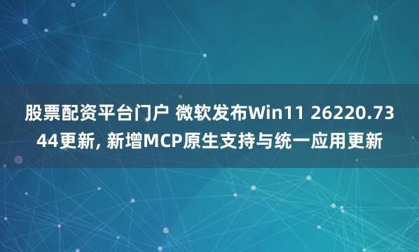 股票配资平台门户 微软发布Win11 26220.7344更新, 新增MCP原生支持与统一应用更新