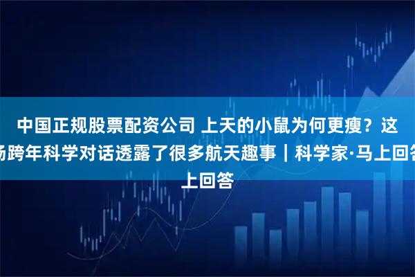 中国正规股票配资公司 上天的小鼠为何更瘦？这场跨年科学对话透露了很多航天趣事｜科学家·马上回答