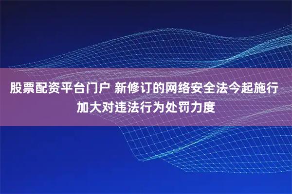 股票配资平台门户 新修订的网络安全法今起施行 加大对违法行为处罚力度
