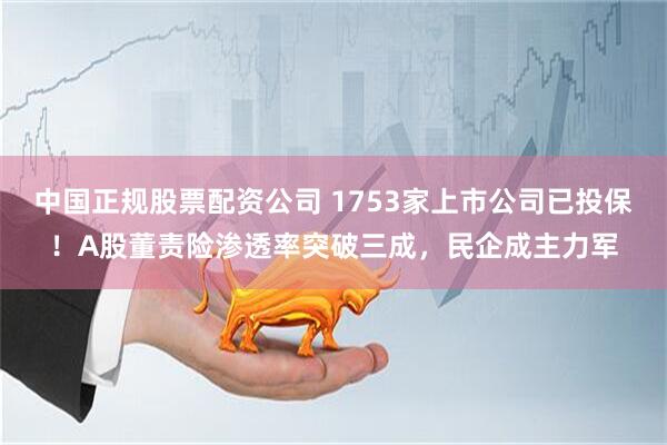 中国正规股票配资公司 1753家上市公司已投保！A股董责险渗透率突破三成，民企成主力军