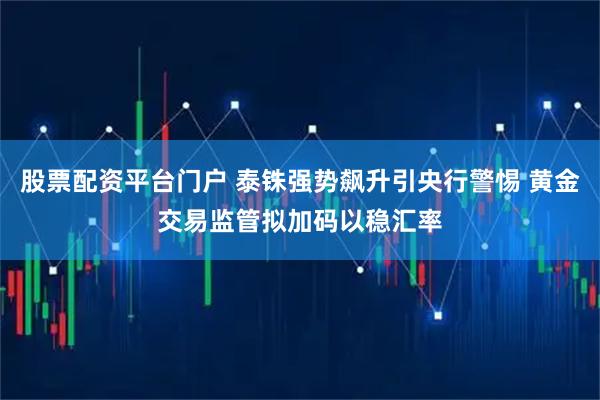 股票配资平台门户 泰铢强势飙升引央行警惕 黄金交易监管拟加码以稳汇率