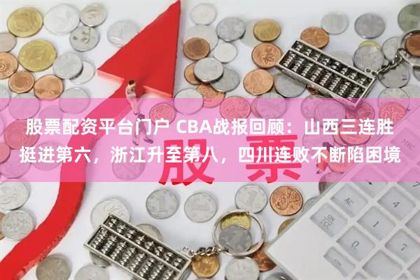 股票配资平台门户 CBA战报回顾：山西三连胜挺进第六，浙江升至第八，四川连败不断陷困境