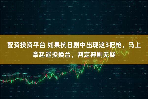 配资投资平台 如果抗日剧中出现这3把枪，马上拿起遥控换台，判定神剧无疑