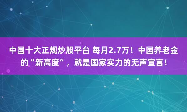 中国十大正规炒股平台 每月2.7万！中国养老金的“新高度”，就是国家实力的无声宣言！