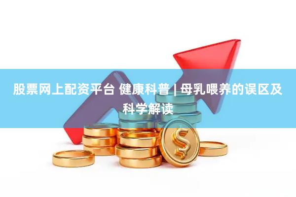 股票网上配资平台 健康科普 | 母乳喂养的误区及科学解读