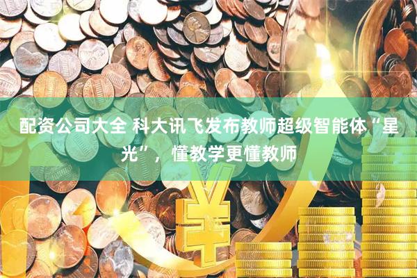 配资公司大全 科大讯飞发布教师超级智能体“星光”，懂教学更懂教师