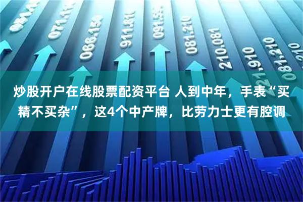 炒股开户在线股票配资平台 人到中年，手表“买精不买杂”，这4个中产牌，比劳力士更有腔调