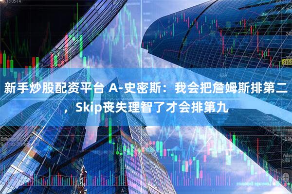 新手炒股配资平台 A-史密斯：我会把詹姆斯排第二，Skip丧失理智了才会排第九