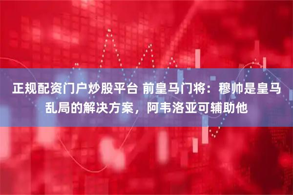 正规配资门户炒股平台 前皇马门将：穆帅是皇马乱局的解决方案，阿韦洛亚可辅助他