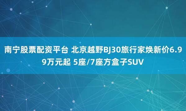 南宁股票配资平台 北京越野BJ30旅行家焕新价6.99万元起 5座/7座方盒子SUV