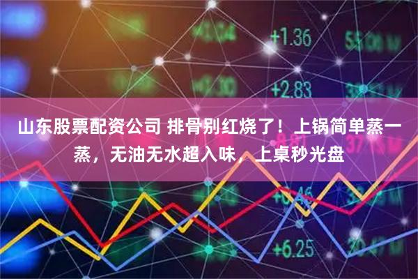 山东股票配资公司 排骨别红烧了！上锅简单蒸一蒸，无油无水超入味，上桌秒光盘