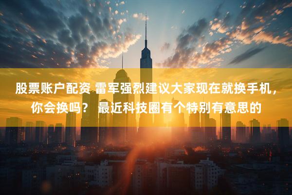 股票账户配资 雷军强烈建议大家现在就换手机，你会换吗？ 最近科技圈有个特别有意思的