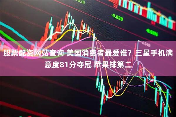 股票配资网站查询 美国消费者最爱谁？三星手机满意度81分夺冠 苹果排第二