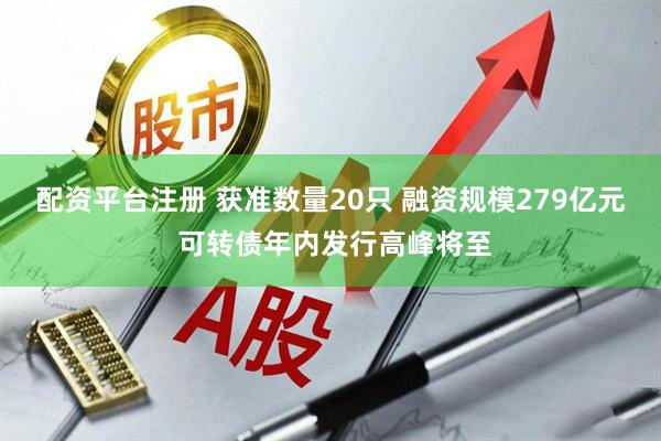 配资平台注册 获准数量20只 融资规模279亿元 可转债年内发行高峰将至